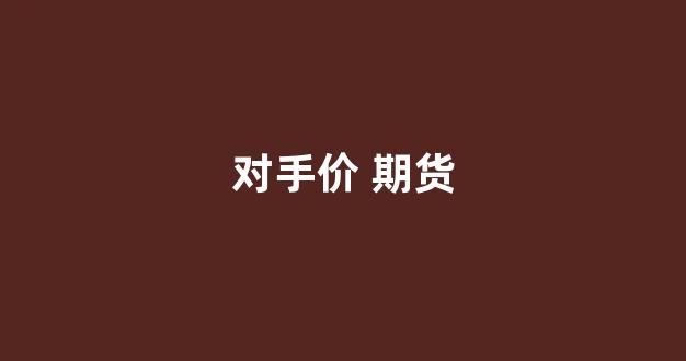 对手价 期货(期货里面的对手价是什么意思)_https://www.wguangz.com_大商所_第1张